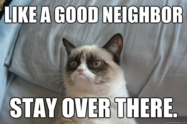 like a good neighbor stay over there. - like a good neighbor stay over there.  Misc