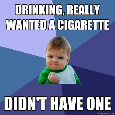 drinking, really wanted a cigarette  Didn't have one  Success Kid