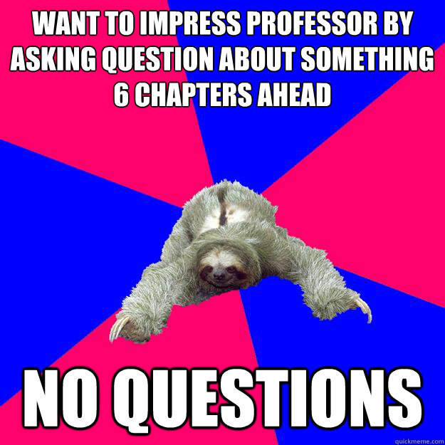 Want to impress professor by asking question about something 6 chapters ahead
 No questions
  Math Major Sloth