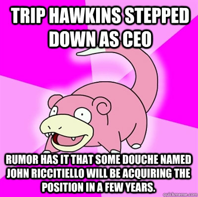 Trip Hawkins stepped down as CEO Rumor has it that some douche named John Riccitiello will be acquiring the position in a few years. - Trip Hawkins stepped down as CEO Rumor has it that some douche named John Riccitiello will be acquiring the position in a few years.  Slowpokes thoughts on February