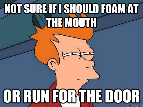 Not sure if I should foam at the mouth Or run for the door - Not sure if I should foam at the mouth Or run for the door  Futurama Fry