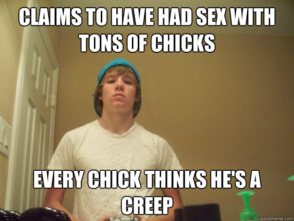 Claims to have had sex with tons of chicks every chick thinks he's a creep  