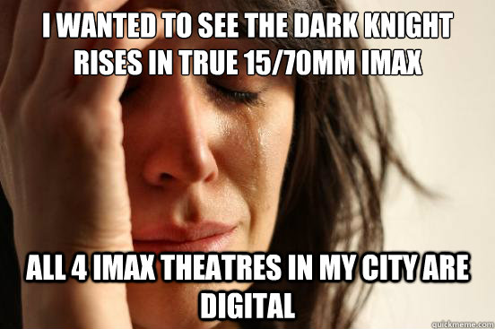 I WANTED TO SEE THE DARK KNIGHT RISES IN TRUE 15/70MM IMAX All 4 IMAX theatres in my city are digital  First World Problems