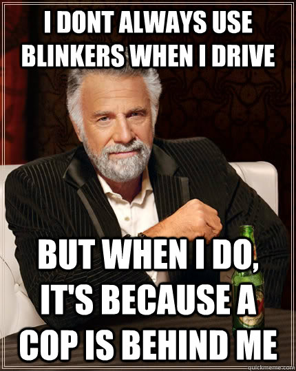 i dont always use blinkers when i drive but when I do, it's because a cop is behind me - i dont always use blinkers when i drive but when I do, it's because a cop is behind me  The Most Interesting Man In The World