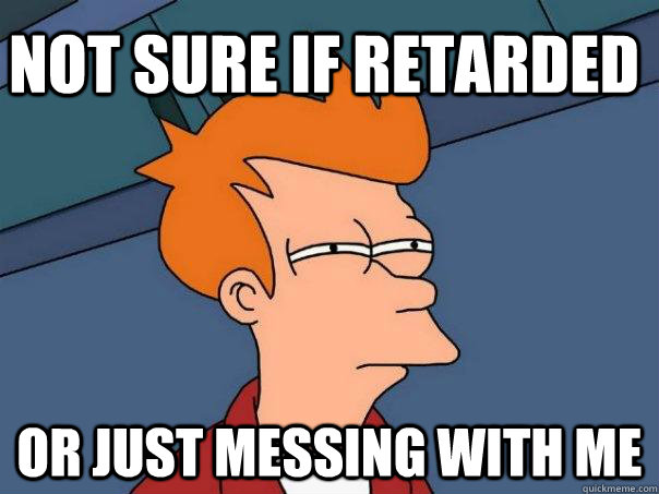 Not sure if retarded Or just messing with me  Futurama Fry