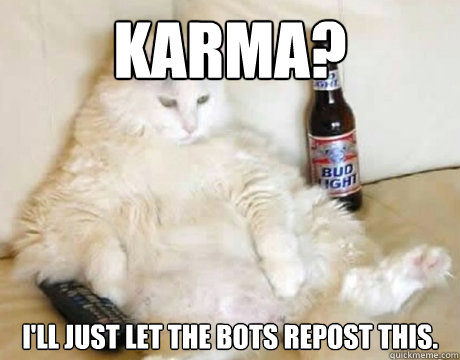 Karma? I'll just let the bots repost this. - Karma? I'll just let the bots repost this.  Lazy cat