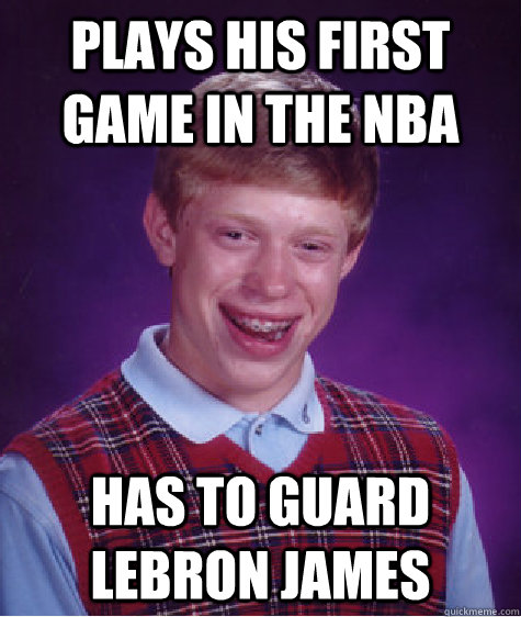 plays his first game in the NBA  Has to guard Lebron James - plays his first game in the NBA  Has to guard Lebron James  Bad Luck Brian