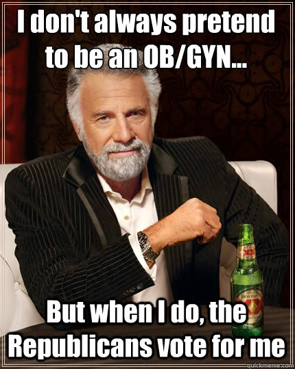 I don't always pretend 
to be an OB/GYN... But when I do, the Republicans vote for me  The Most Interesting Man In The World