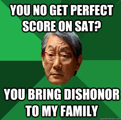 You no get perfect score on sat? you bring dishonor to my family  High Expectations Asian Father