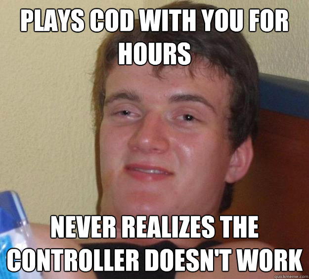 Plays COD with you for hours never realizes the controller doesn't work  10 Guy