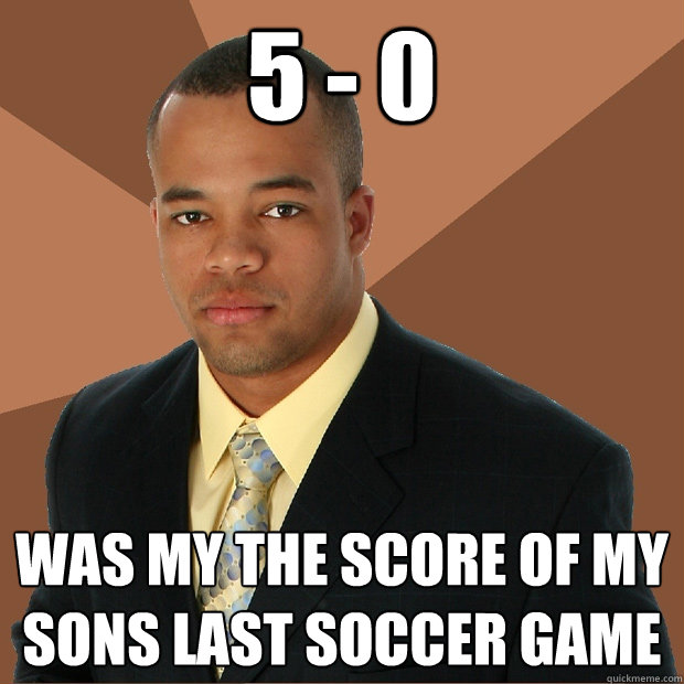 5 - 0 was my the score of my sons last soccer game  Successful Black Man