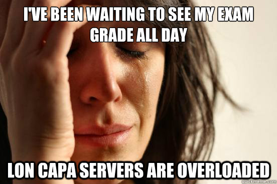 i've been waiting to see my exam grade all day lon capa servers are overloaded  First World Problems