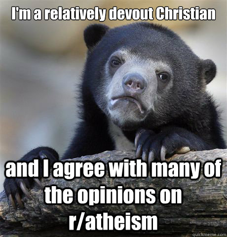 I'm a relatively devout Christian and I agree with many of the opinions on r/atheism  Confession Bear