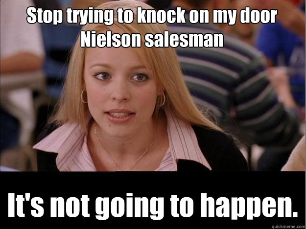 Stop trying to knock on my door Nielson salesman It's not going to happen.  Its not going to happen