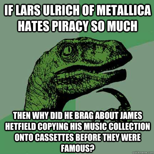 If Lars Ulrich of Metallica hates piracy so much Then why did he brag about james hetfield copying his music collection onto cassettes before they were famous? - If Lars Ulrich of Metallica hates piracy so much Then why did he brag about james hetfield copying his music collection onto cassettes before they were famous?  Philosoraptor