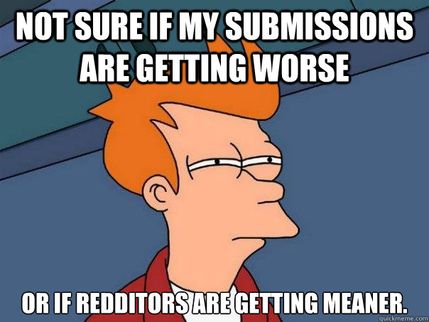 not sure if my submissions are getting worse or if redditors are getting meaner.  Futurama Fry