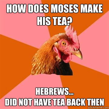 How does Moses make his tea? HEBREWS...
did not have tea back then - How does Moses make his tea? HEBREWS...
did not have tea back then  Anti-Joke Chicken