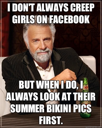 I don't always creep girls on Facebook  but when I do, I always look at their summer bikini pics first.   The Most Interesting Man In The World