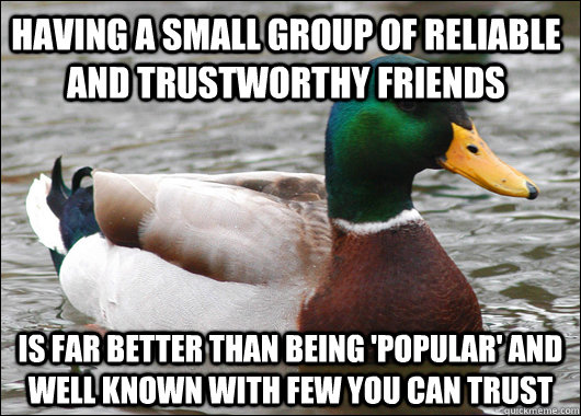 Having a small group of reliable and trustworthy friends Is far better than being 'popular' and well known with few you can trust  Actual Advice Mallard