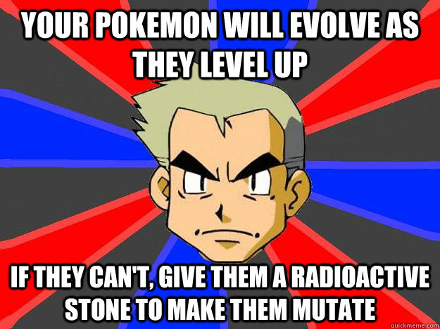 your pokemon will evolve as they level up if they can't, give them a radioactive stone to make them mutate  Professor Oak