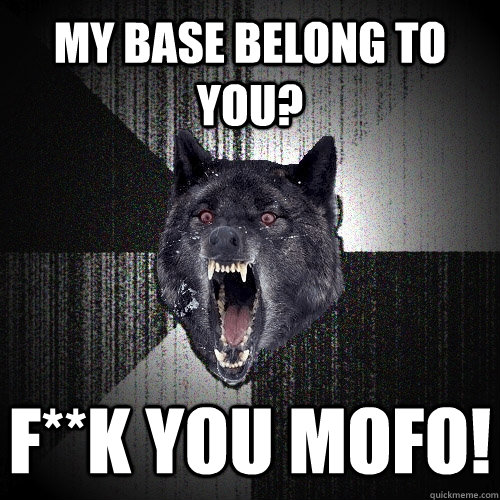 MY BASE BELONG TO YOU? F**K YOU MOFO!  Insanity Wolf