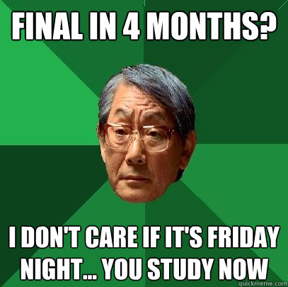 Final in 4 months? I don't care if it's friday night... YOU STUDY NOW  High Expectations Asian Father