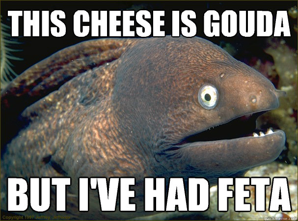 This cheese is gouda But I've had feta  Bad Joke Eel