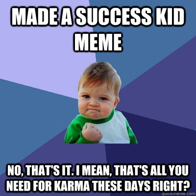 Made a success kid meme no, that's it. I mean, that's all you need for karma these days right?  Success Kid