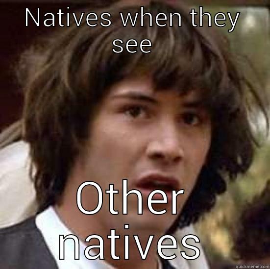 NATIVES WHEN THEY SEE OTHER NATIVES conspiracy keanu