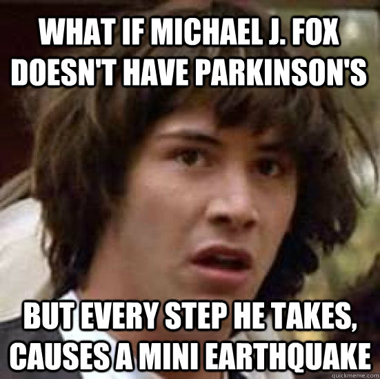 What if Michael J. Fox doesn't have Parkinson's  but every step he takes, causes a mini earthquake - What if Michael J. Fox doesn't have Parkinson's  but every step he takes, causes a mini earthquake  conspiracy keanu