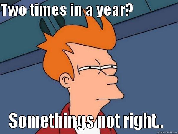 TWO TIMES IN A YEAR?                SOMETHINGS NOT RIGHT..  Futurama Fry