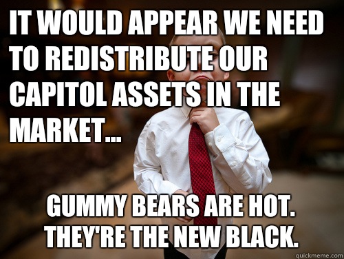 It would appear we need to redistribute our capitol assets in the market... Gummy bears are hot. They're the new black.  Financial Advisor Kid