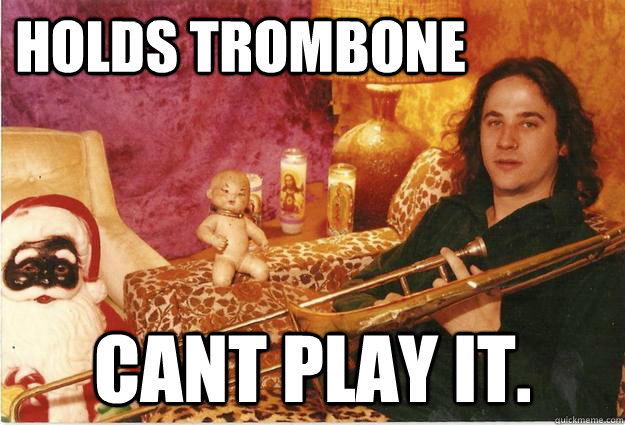 holds trombone cant play it. - holds trombone cant play it.  Mr. Boner