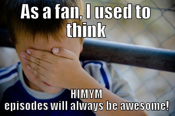 AS A FAN, I USED TO THINK HIMYM EPISODES WILL ALWAYS BE AWESOME! Confession kid