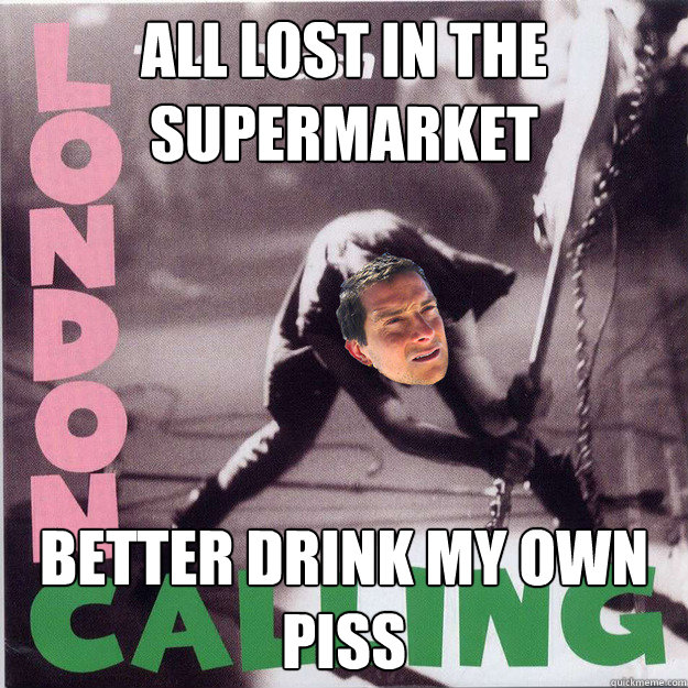 All lost in the supermarket better drink my own piss  Bear Grylls