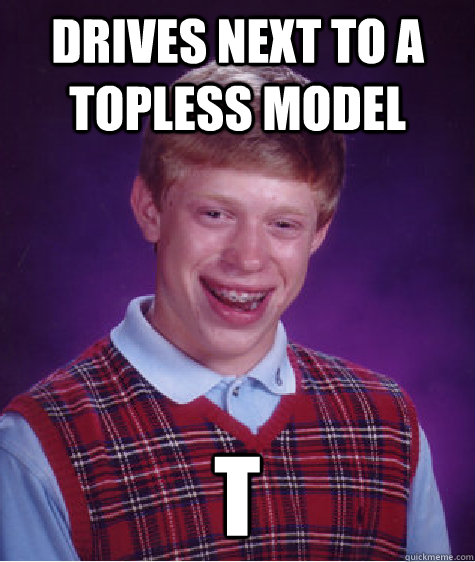 Drives next to a topless model t  Bad Luck Brian