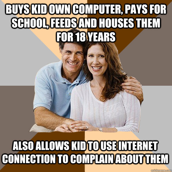 Buys kid own computer, pays for school, feeds and houses them for 18 years  Also allows kid to use internet connection to complain about them  Scumbag Parents