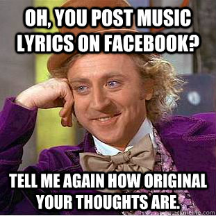 Oh, you post music lyrics on facebook? Tell me again how original your thoughts are.  Condescending Wonka