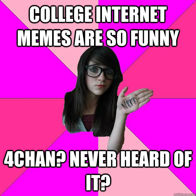 College internet memes are so funny 4Chan? Never heard of it?  Idiot Nerd Girl