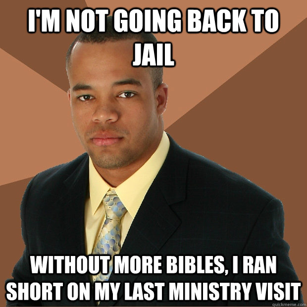 I'm not going back to jail without more bibles, I ran short on my last ministry visit  Successful Black Man