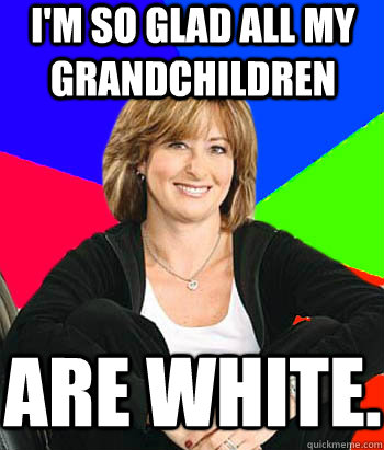 I'm so glad all my grandchildren Are white. - I'm so glad all my grandchildren Are white.  Sheltering Suburban Mom