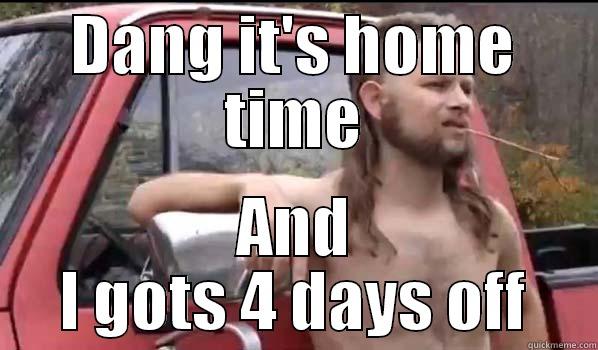 Home time - DANG IT'S HOME TIME AND I GOTS 4 DAYS OFF Almost Politically Correct Redneck