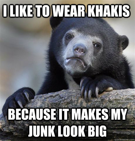 I like To wear khakis because it makes my junk look big - I like To wear khakis because it makes my junk look big  Confession Bear