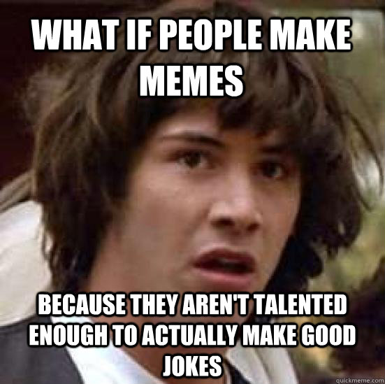 what if people make memes because they aren't talented enough to actually make good jokes  conspiracy keanu