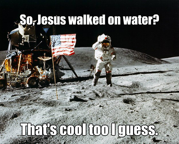 So, Jesus walked on water? That's cool too I guess.  Unimpressed Astronaut