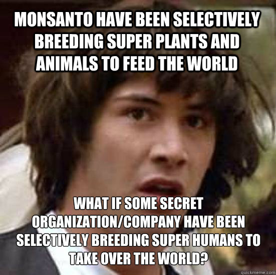 Monsanto have been selectively breeding super plants and animals to feed the world what if some secret organization/company have been selectively breeding super humans to take over the world?  conspiracy keanu