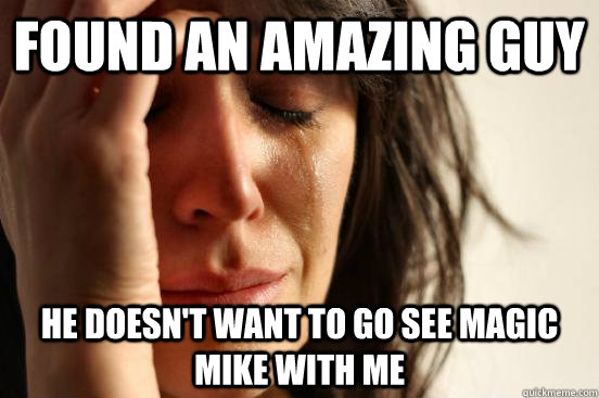 Found an amazing guy He doesn't want to go see magic mike with me - Found an amazing guy He doesn't want to go see magic mike with me  First World Problems