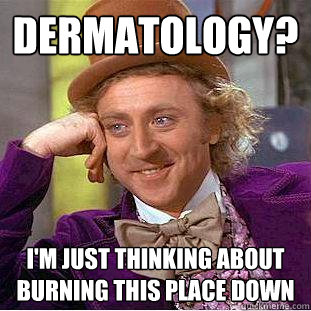 Dermatology? I'm just thinking about burning this place down    Creepy Wonka