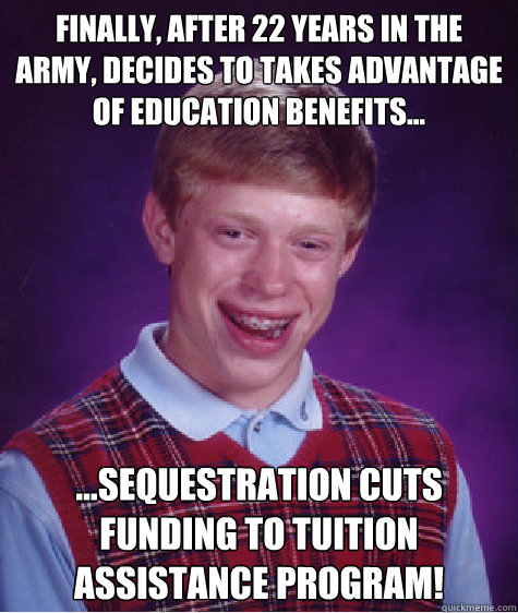 Finally, after 22 years in the army, decides to takes advantage of education benefits… …Sequestration cuts funding to Tuition Assistance Program!  Bad Luck Brian