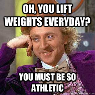 Oh, You lift weights everyday? You must be so athletic  - Oh, You lift weights everyday? You must be so athletic   Condescending Wonka